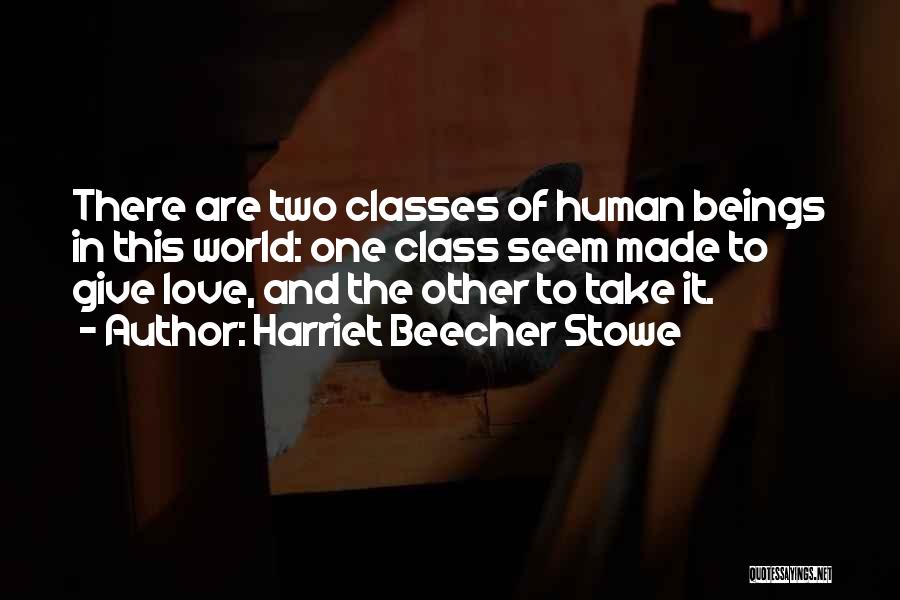 Harriet Beecher Stowe Quotes: There Are Two Classes Of Human Beings In This World: One Class Seem Made To Give Love, And The Other