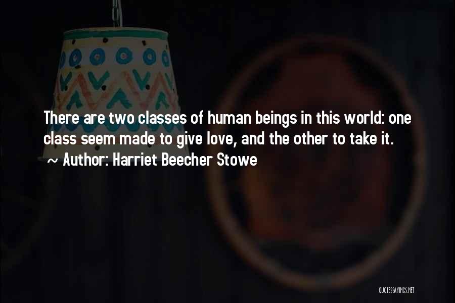Harriet Beecher Stowe Quotes: There Are Two Classes Of Human Beings In This World: One Class Seem Made To Give Love, And The Other
