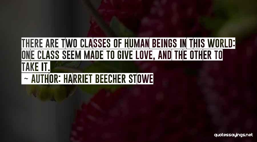 Harriet Beecher Stowe Quotes: There Are Two Classes Of Human Beings In This World: One Class Seem Made To Give Love, And The Other