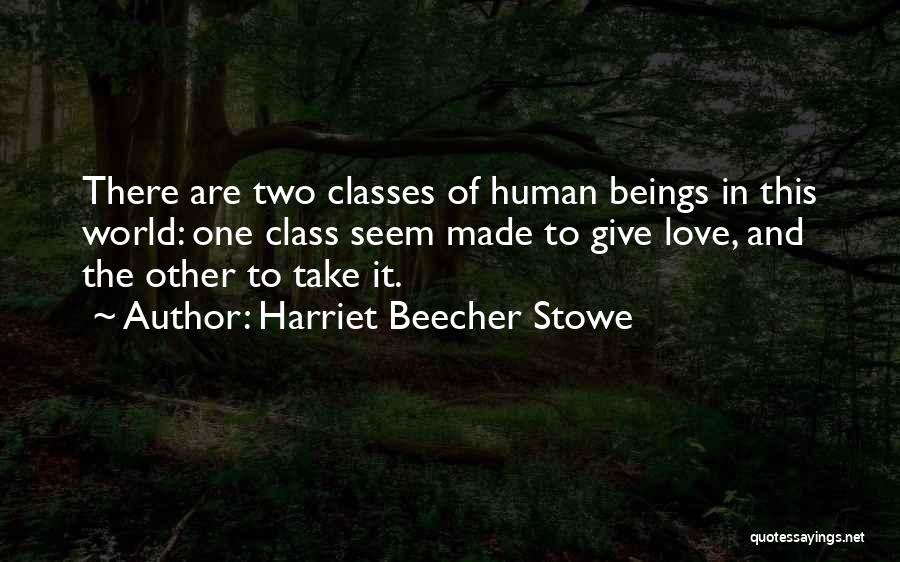 Harriet Beecher Stowe Quotes: There Are Two Classes Of Human Beings In This World: One Class Seem Made To Give Love, And The Other