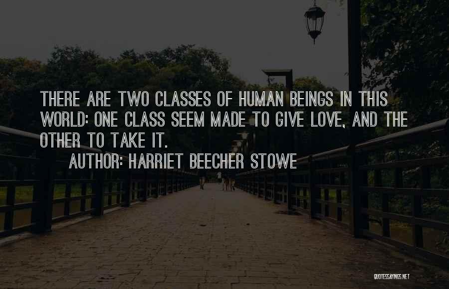 Harriet Beecher Stowe Quotes: There Are Two Classes Of Human Beings In This World: One Class Seem Made To Give Love, And The Other