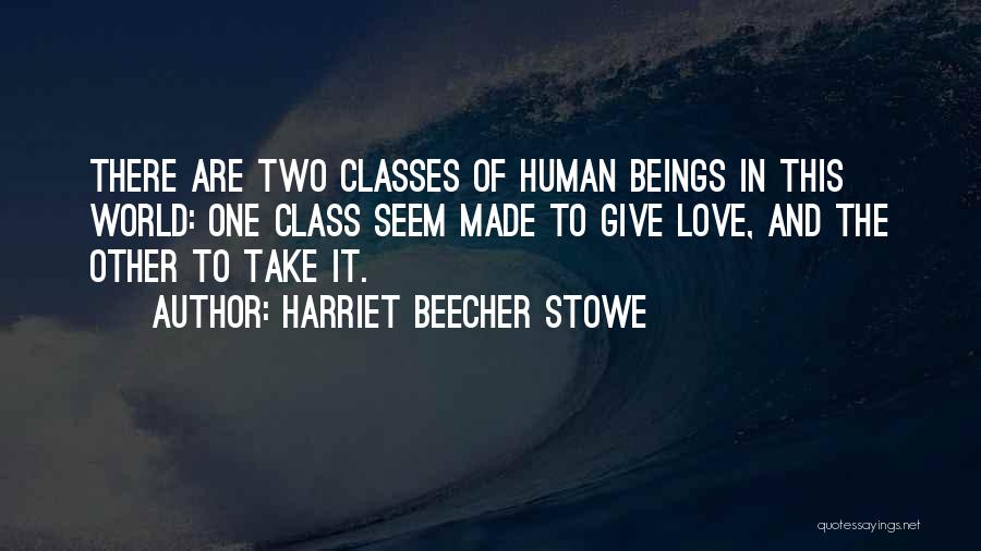 Harriet Beecher Stowe Quotes: There Are Two Classes Of Human Beings In This World: One Class Seem Made To Give Love, And The Other