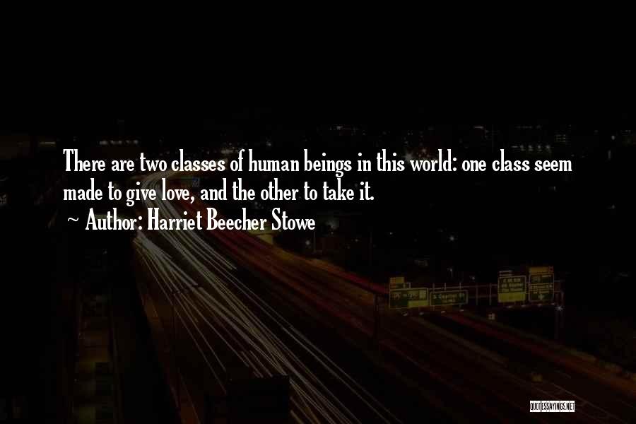 Harriet Beecher Stowe Quotes: There Are Two Classes Of Human Beings In This World: One Class Seem Made To Give Love, And The Other