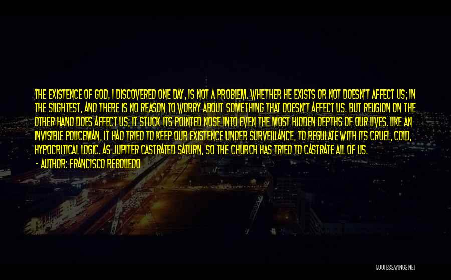 Francisco Rebolledo Quotes: The Existence Of God, I Discovered One Day, Is Not A Problem. Whether He Exists Or Not Doesn't Affect Us;