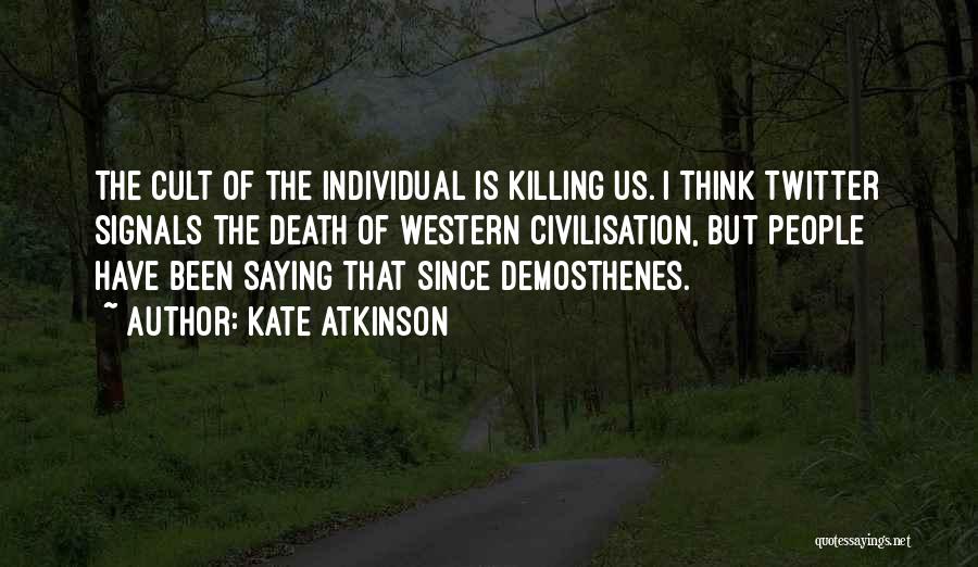 Kate Atkinson Quotes: The Cult Of The Individual Is Killing Us. I Think Twitter Signals The Death Of Western Civilisation, But People Have