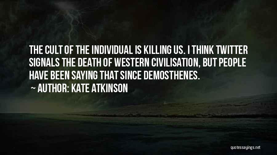 Kate Atkinson Quotes: The Cult Of The Individual Is Killing Us. I Think Twitter Signals The Death Of Western Civilisation, But People Have