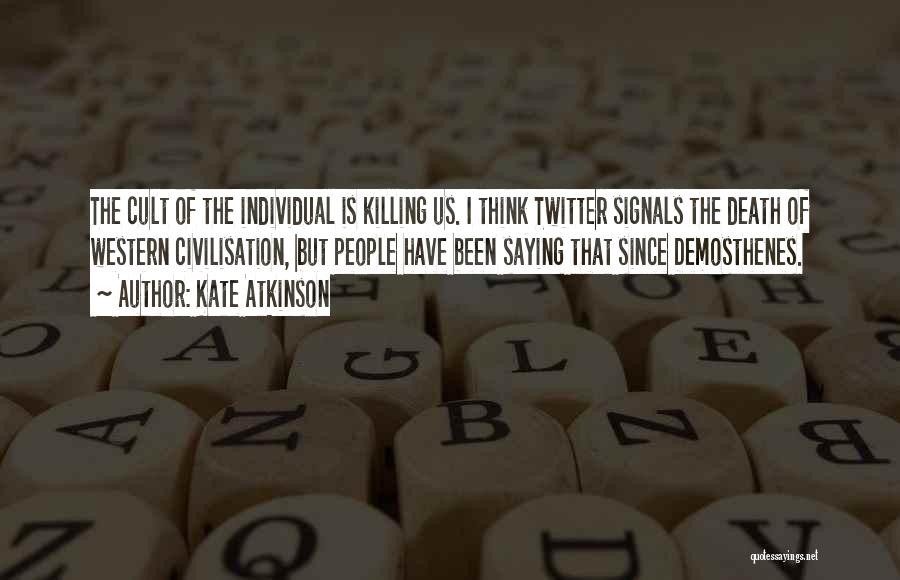 Kate Atkinson Quotes: The Cult Of The Individual Is Killing Us. I Think Twitter Signals The Death Of Western Civilisation, But People Have