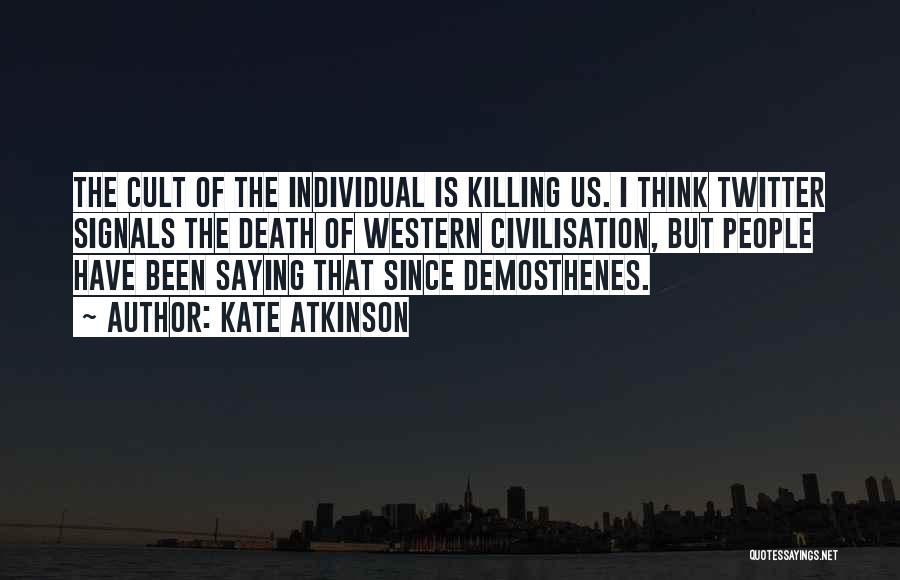 Kate Atkinson Quotes: The Cult Of The Individual Is Killing Us. I Think Twitter Signals The Death Of Western Civilisation, But People Have