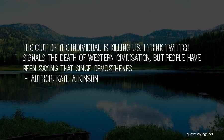 Kate Atkinson Quotes: The Cult Of The Individual Is Killing Us. I Think Twitter Signals The Death Of Western Civilisation, But People Have