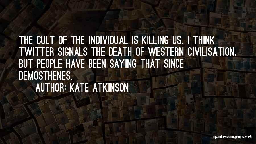 Kate Atkinson Quotes: The Cult Of The Individual Is Killing Us. I Think Twitter Signals The Death Of Western Civilisation, But People Have