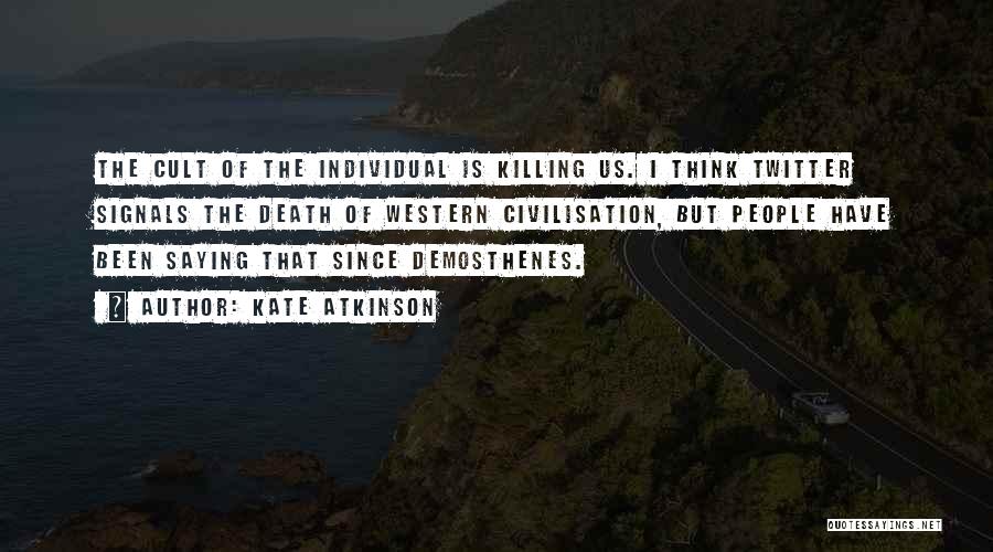 Kate Atkinson Quotes: The Cult Of The Individual Is Killing Us. I Think Twitter Signals The Death Of Western Civilisation, But People Have