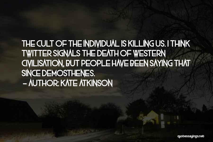 Kate Atkinson Quotes: The Cult Of The Individual Is Killing Us. I Think Twitter Signals The Death Of Western Civilisation, But People Have