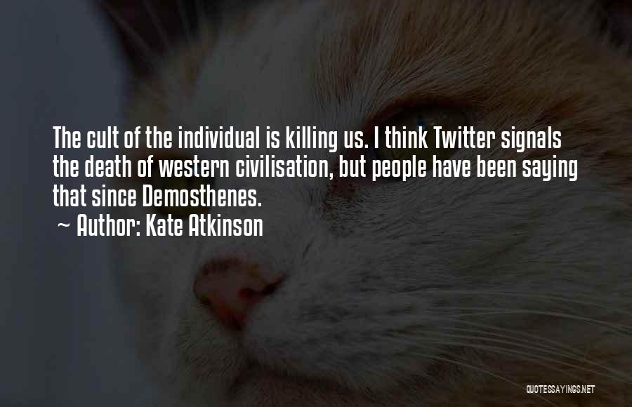 Kate Atkinson Quotes: The Cult Of The Individual Is Killing Us. I Think Twitter Signals The Death Of Western Civilisation, But People Have