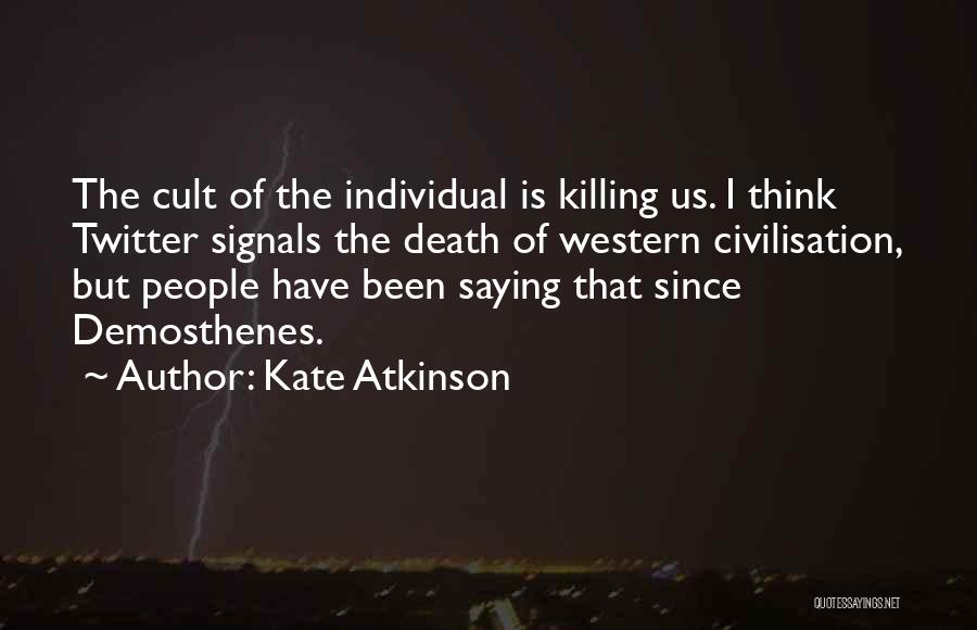 Kate Atkinson Quotes: The Cult Of The Individual Is Killing Us. I Think Twitter Signals The Death Of Western Civilisation, But People Have