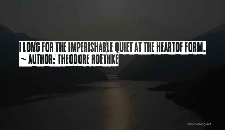 Theodore Roethke Quotes: I Long For The Imperishable Quiet At The Heartof Form.