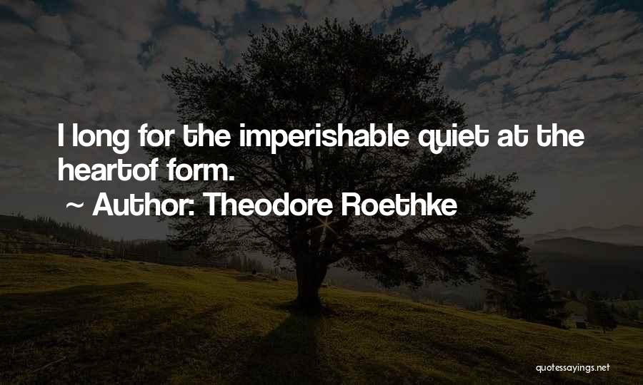 Theodore Roethke Quotes: I Long For The Imperishable Quiet At The Heartof Form.