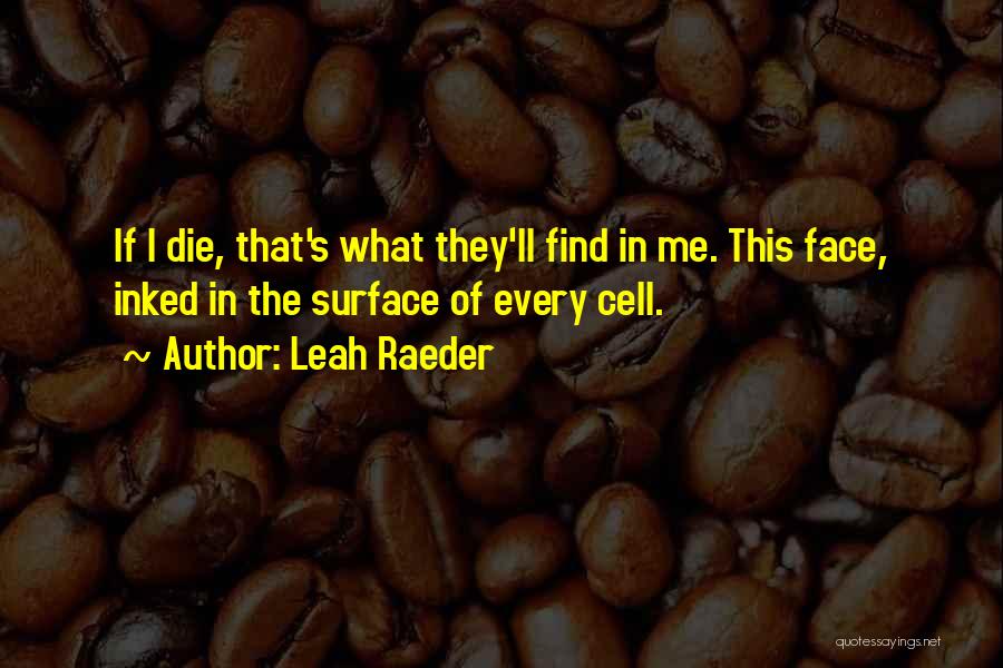 Leah Raeder Quotes: If I Die, That's What They'll Find In Me. This Face, Inked In The Surface Of Every Cell.