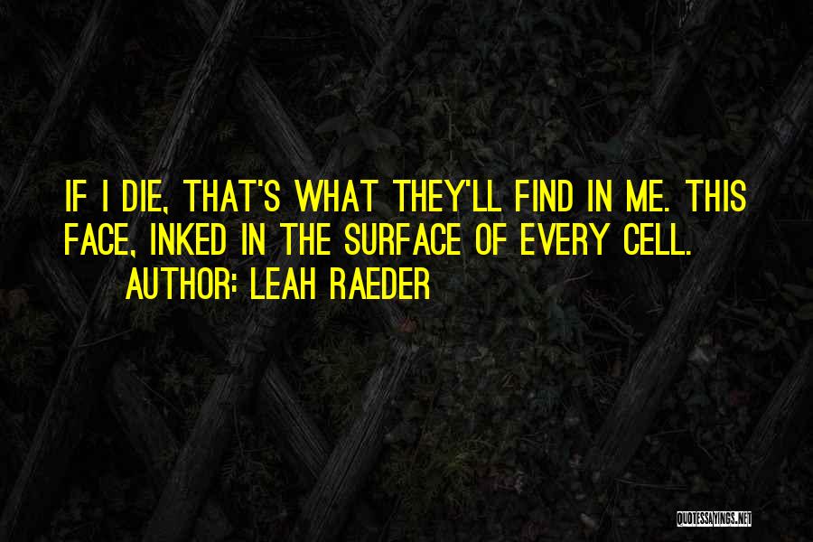 Leah Raeder Quotes: If I Die, That's What They'll Find In Me. This Face, Inked In The Surface Of Every Cell.