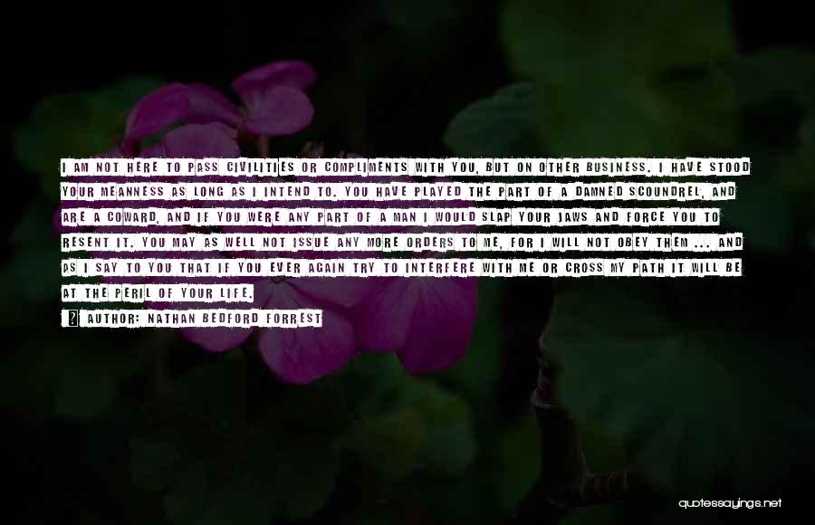 Nathan Bedford Forrest Quotes: I Am Not Here To Pass Civilities Or Compliments With You, But On Other Business. I Have Stood Your Meanness
