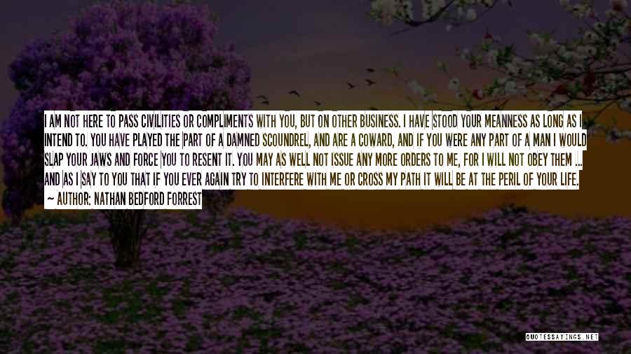 Nathan Bedford Forrest Quotes: I Am Not Here To Pass Civilities Or Compliments With You, But On Other Business. I Have Stood Your Meanness