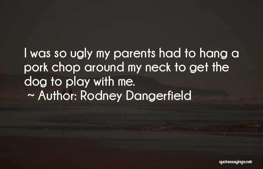 Rodney Dangerfield Quotes: I Was So Ugly My Parents Had To Hang A Pork Chop Around My Neck To Get The Dog To