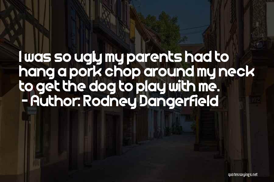 Rodney Dangerfield Quotes: I Was So Ugly My Parents Had To Hang A Pork Chop Around My Neck To Get The Dog To