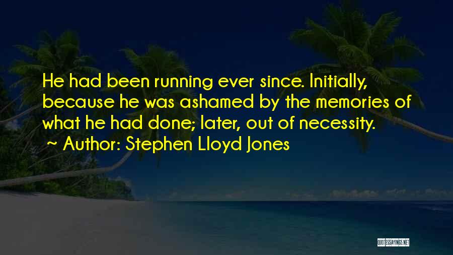 Stephen Lloyd Jones Quotes: He Had Been Running Ever Since. Initially, Because He Was Ashamed By The Memories Of What He Had Done; Later,