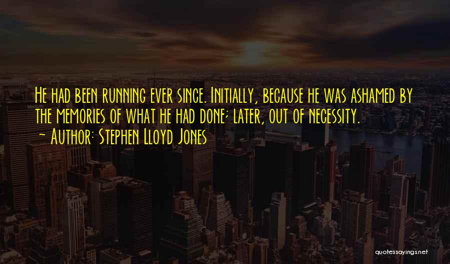 Stephen Lloyd Jones Quotes: He Had Been Running Ever Since. Initially, Because He Was Ashamed By The Memories Of What He Had Done; Later,