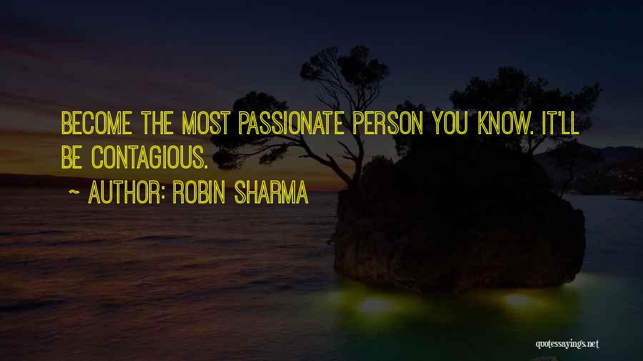 Robin Sharma Quotes: Become The Most Passionate Person You Know. It'll Be Contagious.