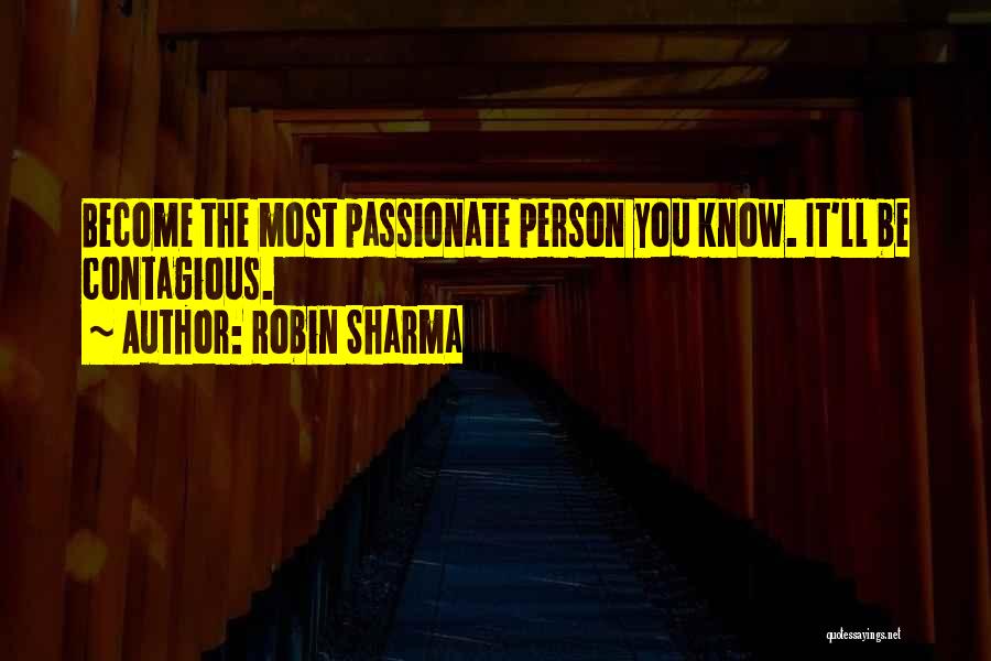 Robin Sharma Quotes: Become The Most Passionate Person You Know. It'll Be Contagious.