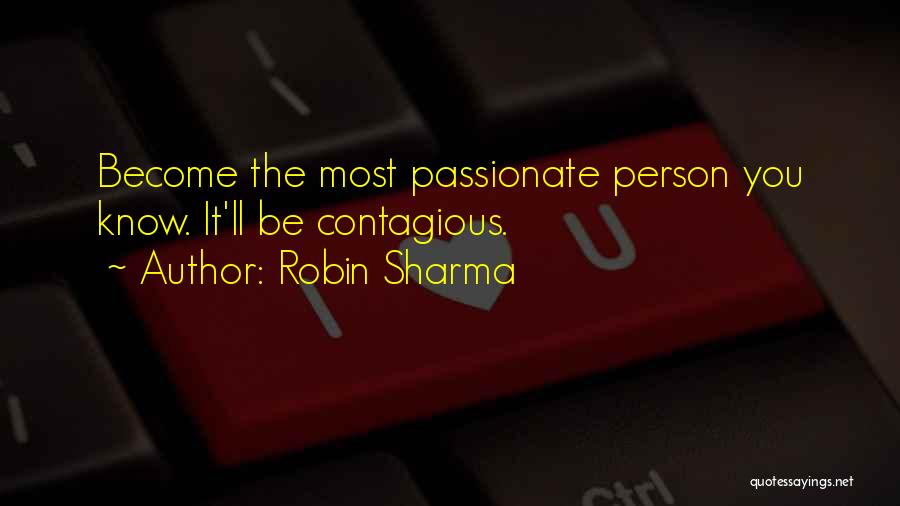 Robin Sharma Quotes: Become The Most Passionate Person You Know. It'll Be Contagious.
