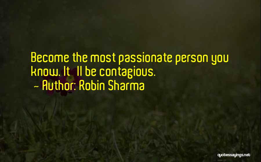 Robin Sharma Quotes: Become The Most Passionate Person You Know. It'll Be Contagious.