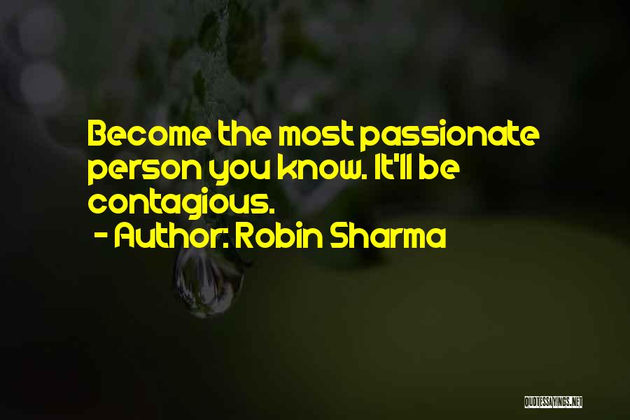 Robin Sharma Quotes: Become The Most Passionate Person You Know. It'll Be Contagious.
