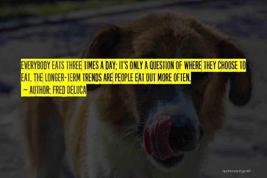 Fred DeLuca Quotes: Everybody Eats Three Times A Day; It's Only A Question Of Where They Choose To Eat. The Longer-term Trends Are