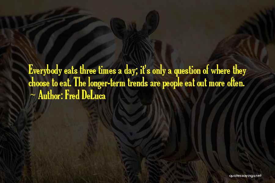 Fred DeLuca Quotes: Everybody Eats Three Times A Day; It's Only A Question Of Where They Choose To Eat. The Longer-term Trends Are