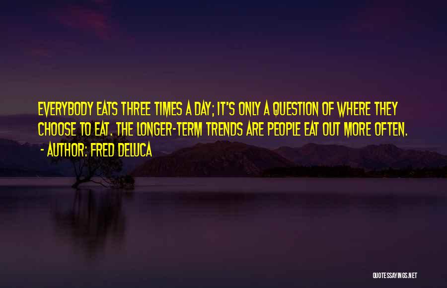 Fred DeLuca Quotes: Everybody Eats Three Times A Day; It's Only A Question Of Where They Choose To Eat. The Longer-term Trends Are