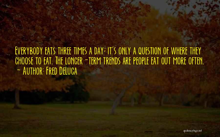 Fred DeLuca Quotes: Everybody Eats Three Times A Day; It's Only A Question Of Where They Choose To Eat. The Longer-term Trends Are