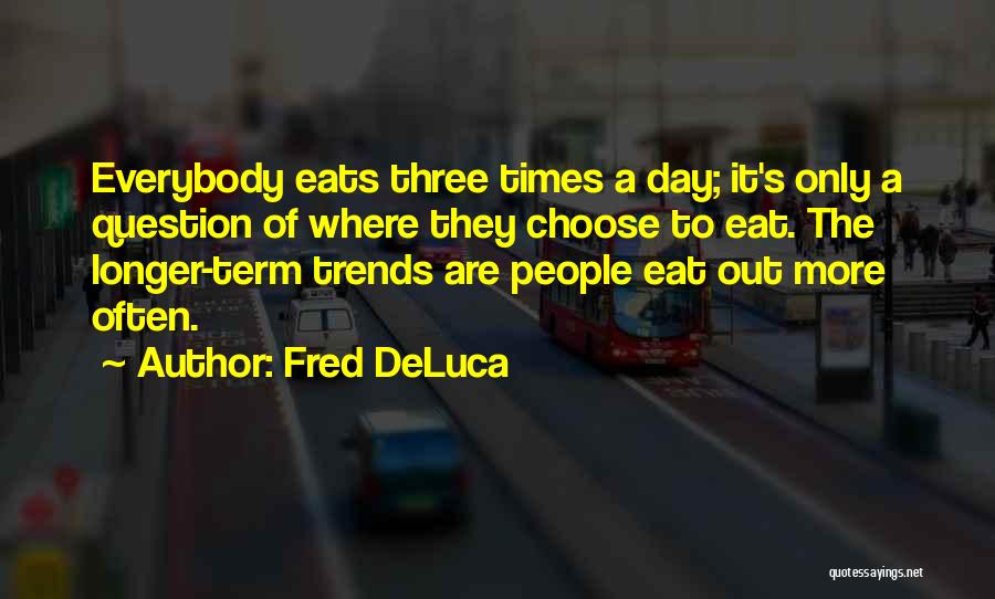 Fred DeLuca Quotes: Everybody Eats Three Times A Day; It's Only A Question Of Where They Choose To Eat. The Longer-term Trends Are