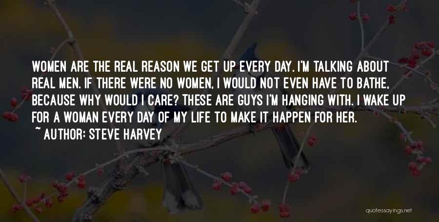 Steve Harvey Quotes: Women Are The Real Reason We Get Up Every Day. I'm Talking About Real Men. If There Were No Women,