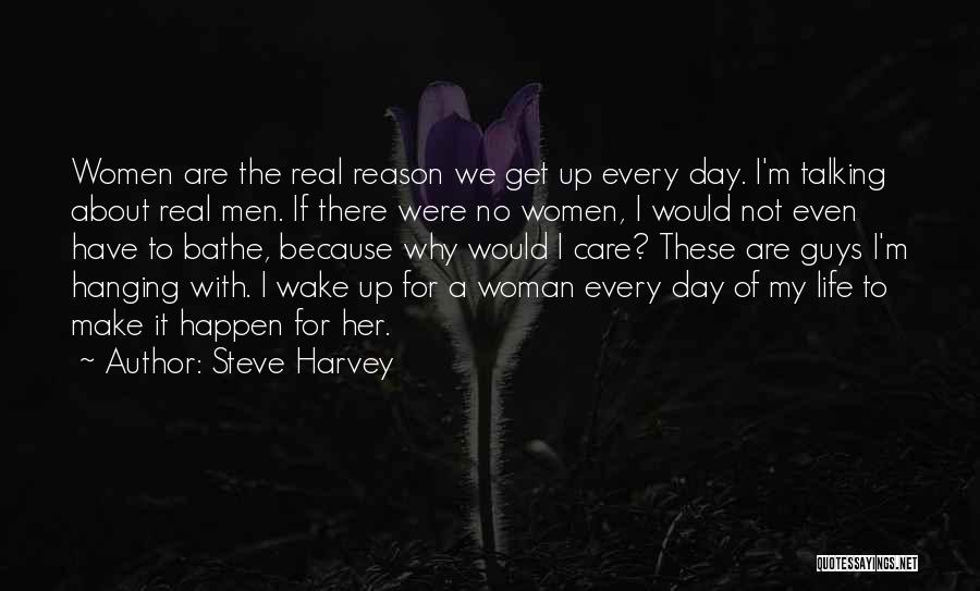 Steve Harvey Quotes: Women Are The Real Reason We Get Up Every Day. I'm Talking About Real Men. If There Were No Women,