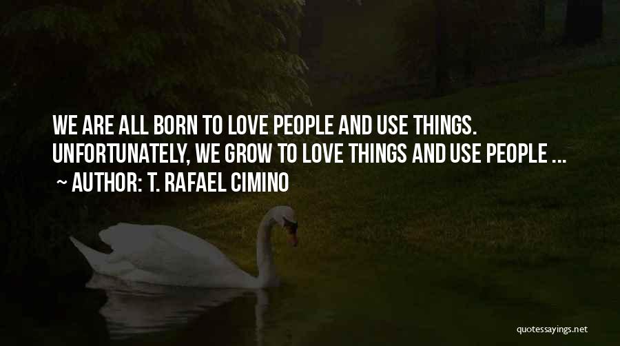 T. Rafael Cimino Quotes: We Are All Born To Love People And Use Things. Unfortunately, We Grow To Love Things And Use People ...