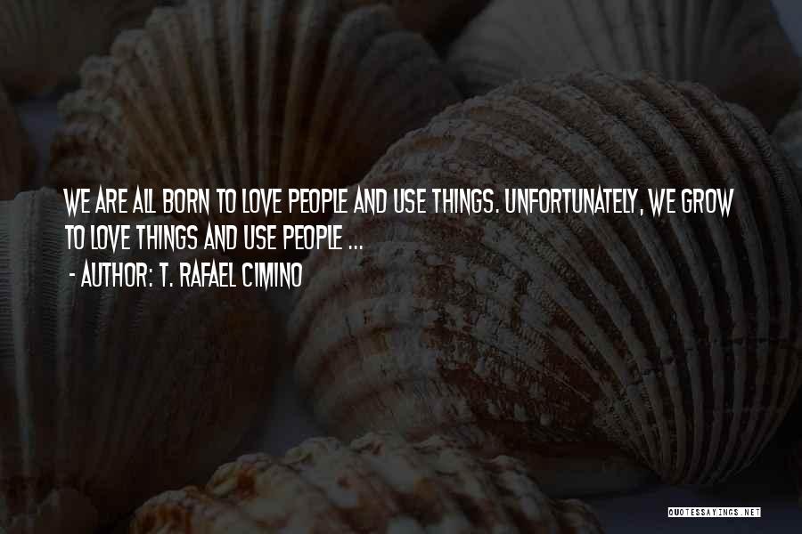 T. Rafael Cimino Quotes: We Are All Born To Love People And Use Things. Unfortunately, We Grow To Love Things And Use People ...