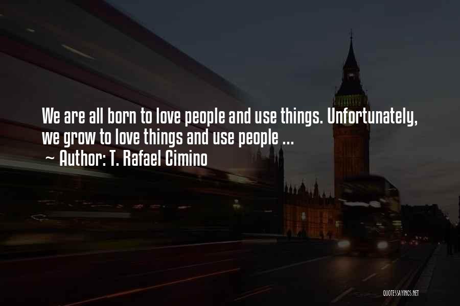 T. Rafael Cimino Quotes: We Are All Born To Love People And Use Things. Unfortunately, We Grow To Love Things And Use People ...