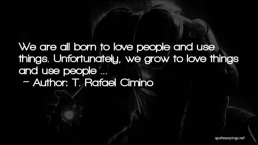 T. Rafael Cimino Quotes: We Are All Born To Love People And Use Things. Unfortunately, We Grow To Love Things And Use People ...