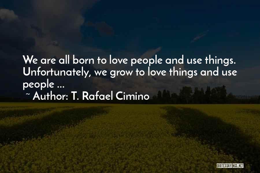 T. Rafael Cimino Quotes: We Are All Born To Love People And Use Things. Unfortunately, We Grow To Love Things And Use People ...