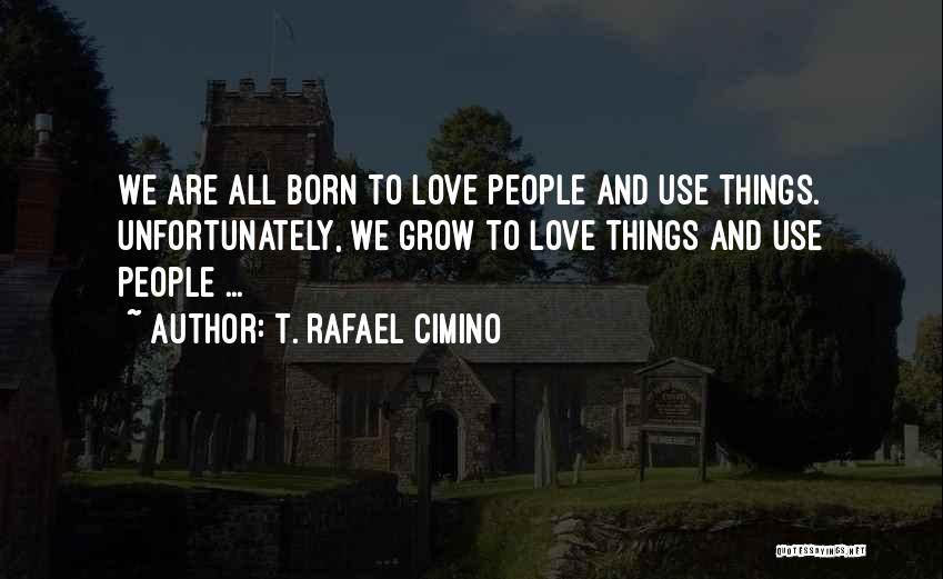 T. Rafael Cimino Quotes: We Are All Born To Love People And Use Things. Unfortunately, We Grow To Love Things And Use People ...