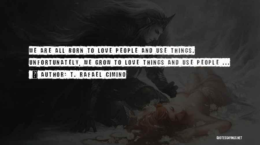 T. Rafael Cimino Quotes: We Are All Born To Love People And Use Things. Unfortunately, We Grow To Love Things And Use People ...