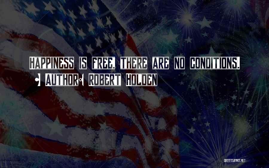 Robert Holden Quotes: Happiness Is Free, There Are No Conditions.