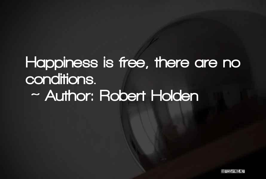 Robert Holden Quotes: Happiness Is Free, There Are No Conditions.