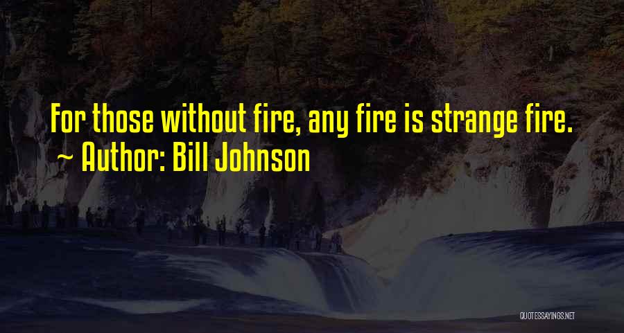 Bill Johnson Quotes: For Those Without Fire, Any Fire Is Strange Fire.